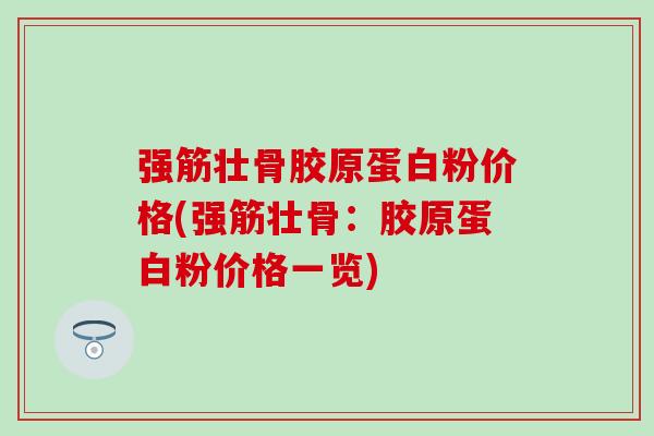 强筋壮骨胶原蛋白粉价格(强筋壮骨:胶原蛋白粉价格一览) 强筋壮骨胶原蛋白粉价格(强筋壮骨:胶原蛋白粉价格一览)