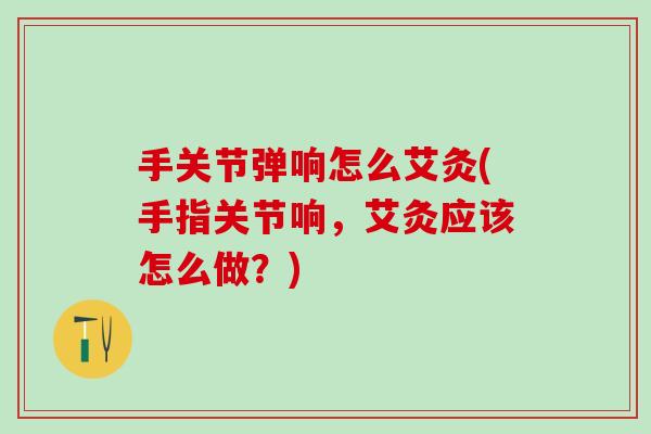 手关节弹响怎么艾灸(手指关节响，艾灸应该怎么做？)