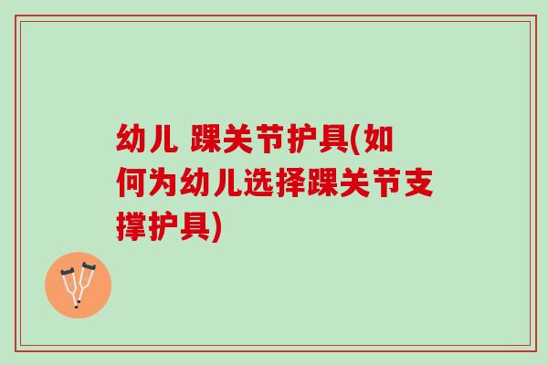 幼儿 踝关节护具(如何为幼儿选择踝关节支撑护具)