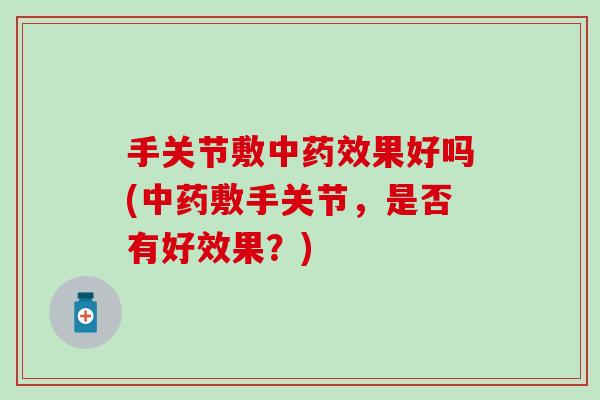 手关节敷中药效果好吗(中药敷手关节，是否有好效果？)