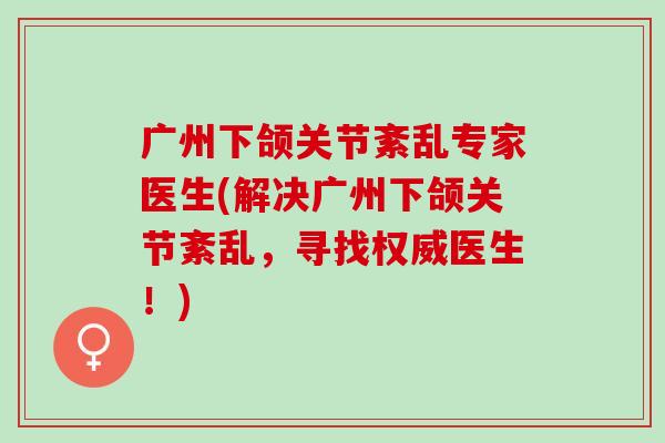 广州下颌关节紊乱专家医生(解决广州下颌关节紊乱，寻找权威医生！)