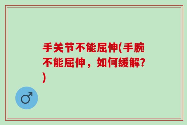 手关节不能屈伸(手腕不能屈伸,如何缓解?) 手关节不能屈伸(手腕不能屈伸,如何缓解?)