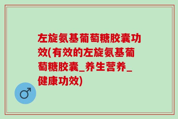 左旋氨基葡萄糖胶囊功效(有效的左旋氨基葡萄糖胶囊_养生营养_健康功效)