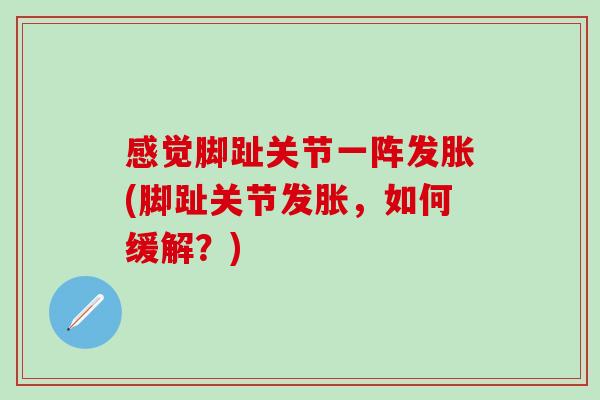 感觉脚趾关节一阵发胀(脚趾关节发胀，如何缓解？)