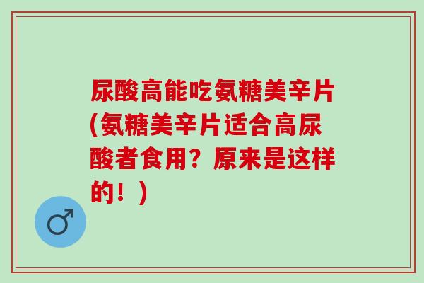 尿酸高能吃氨糖美辛片(氨糖美辛片适合高尿酸者食用?原来是这样的!) 尿酸高能吃氨糖美辛片(氨糖美辛片适合高尿酸者食用?原来是这样的!)