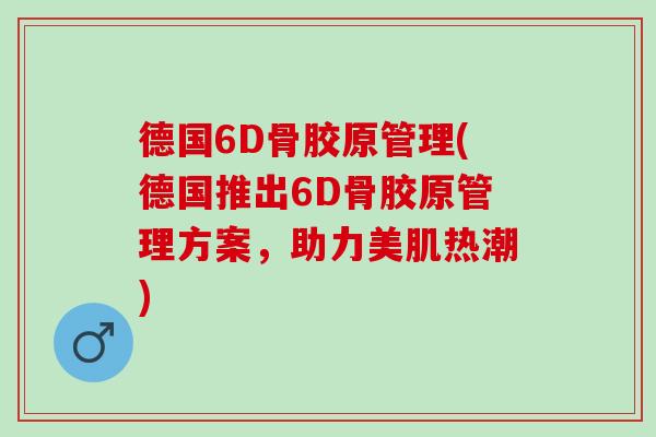 德国6D骨胶原管理(德国推出6D骨胶原管理方案，助力美肌热潮)