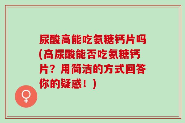 尿酸高能吃氨糖钙片吗(高尿酸能否吃氨糖钙片？用简洁的方式回答你的疑惑！)