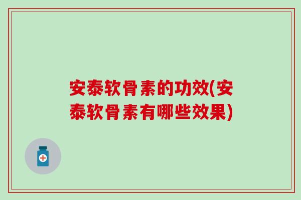安泰软骨素的功效(安泰软骨素有哪些效果)