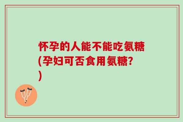 怀孕的人能不能吃氨糖(孕妇可否食用氨糖?) 怀孕的人能不能吃氨糖(孕妇可否食用氨糖?)