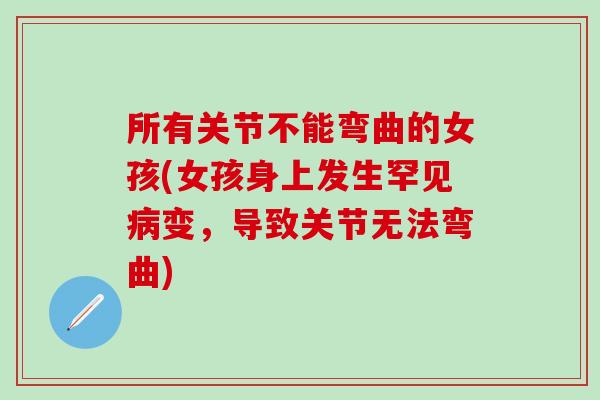 所有关节不能弯曲的女孩(女孩身上发生罕见病变，导致关节无法弯曲)