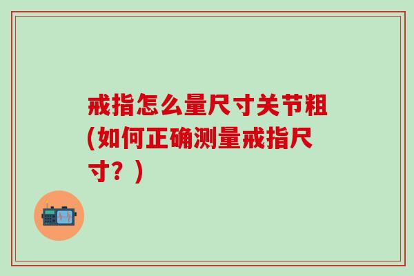 戒指怎么量尺寸关节粗(如何正确测量戒指尺寸？)