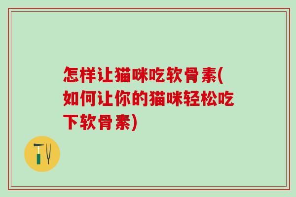怎样让猫咪吃软骨素(如何让你的猫咪轻松吃下软骨素)