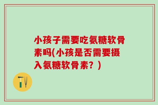 小孩子需要吃氨糖软骨素吗(小孩是否需要摄入氨糖软骨素？)