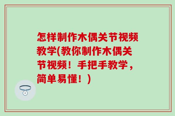 怎样制作木偶关节视频教学(教你制作木偶关节视频！手把手教学，简单易懂！)