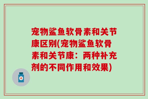 宠物鲨鱼软骨素和关节康区别(宠物鲨鱼软骨素和关节康：两种补充剂的不同作用和效果)