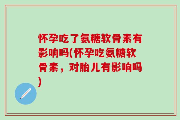 怀孕吃了氨糖软骨素有影响吗(怀孕吃氨糖软骨素，对胎儿有影响吗)