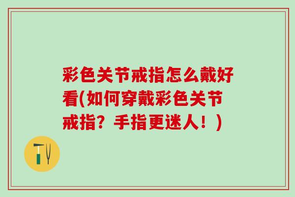 彩色关节戒指怎么戴好看(如何穿戴彩色关节戒指？手指更迷人！)