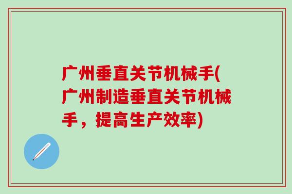 广州垂直关节机械手(广州制造垂直关节机械手，提高生产效率)