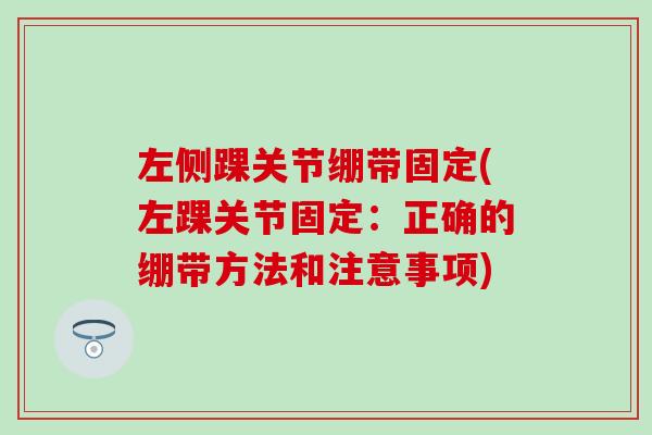 左侧踝关节绷带固定(左踝关节固定:正确的绷带方法和注意事项) 左侧踝关节绷带固定(左踝关节固定:正确的绷带方法和注意事项)