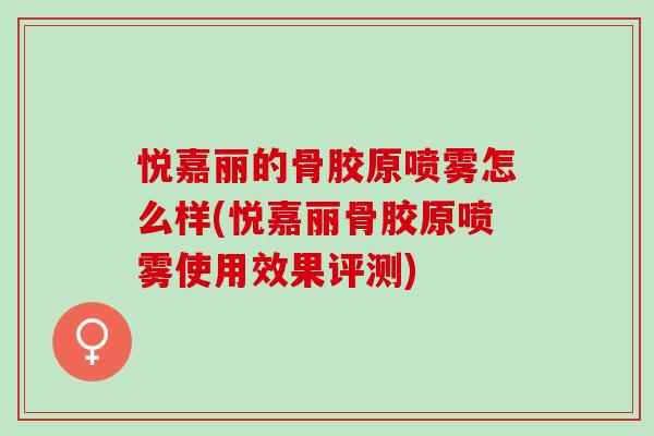 悦嘉丽的骨胶原喷雾怎么样(悦嘉丽骨胶原喷雾使用效果评测) 悦嘉丽的骨胶原喷雾怎么样(悦嘉丽骨胶原喷雾使用效果评测)
