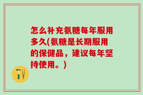 怎么补充氨糖每年服用多久(氨糖是长期服用的保健品，建议每年坚持使用。)