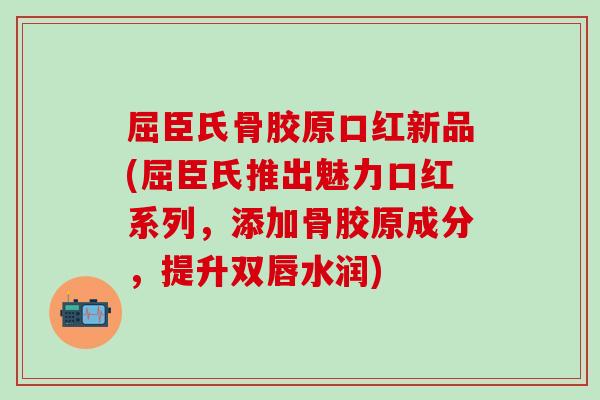 屈臣氏骨胶原口红新品(屈臣氏推出魅力口红系列，添加骨胶原成分，提升双唇水润)