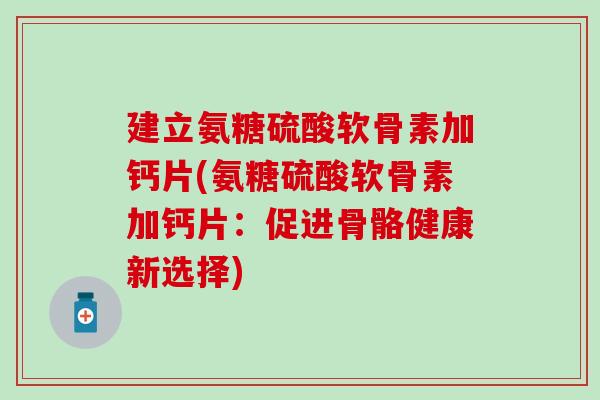 建立氨糖硫酸软骨素加钙片(氨糖硫酸软骨素加钙片：促进骨骼健康新选择)