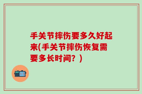 手关节摔伤要多久好起来(手关节摔伤恢复需要多长时间?) 手关节摔伤要多久好起来(手关节摔伤恢复需要多长时间?)