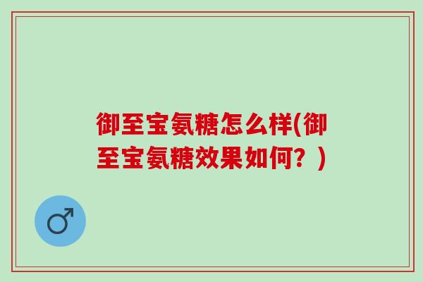 御至宝氨糖怎么样(御至宝氨糖效果如何?) 御至宝氨糖怎么样(御至宝氨糖效果如何?)