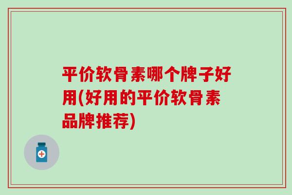 平价软骨素哪个牌子好用(好用的平价软骨素品牌推荐)