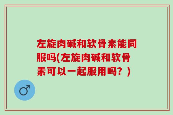 左旋肉碱和软骨素能同服吗(左旋肉碱和软骨素可以一起服用吗？)