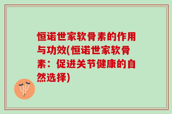 恒诺世家软骨素的作用与功效(恒诺世家软骨素：促进关节健康的自然选择)