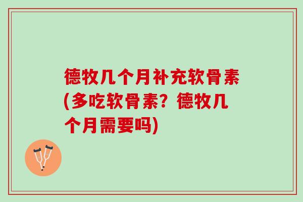 德牧几个月补充软骨素(多吃软骨素？德牧几个月需要吗)