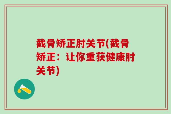 截骨矫正肘关节(截骨矫正：让你重获健康肘关节)