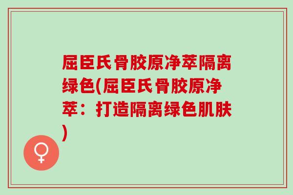 屈臣氏骨胶原净萃隔离绿色(屈臣氏骨胶原净萃：打造隔离绿色肌肤)