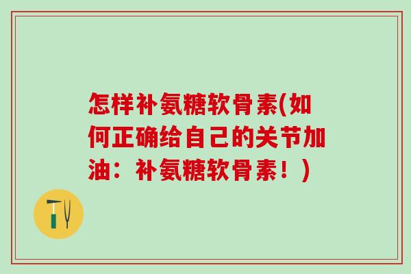 怎样补氨糖软骨素(如何正确给自己的关节加油：补氨糖软骨素！)