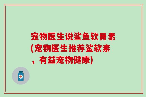 宠物医生说鲨鱼软骨素(宠物医生推荐鲨软素，有益宠物健康)