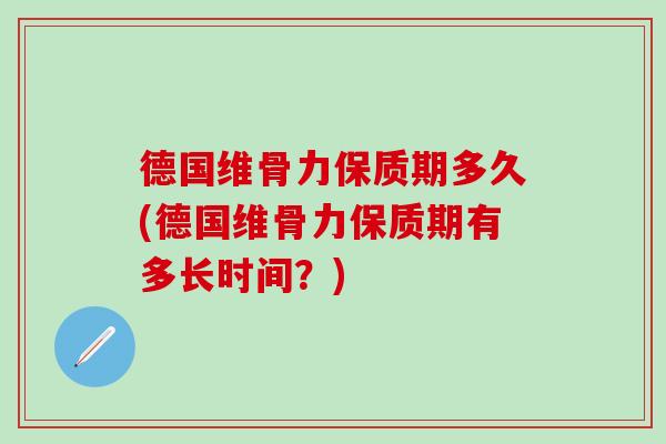 德国维骨力保质期多久(德国维骨力保质期有多长时间？)
