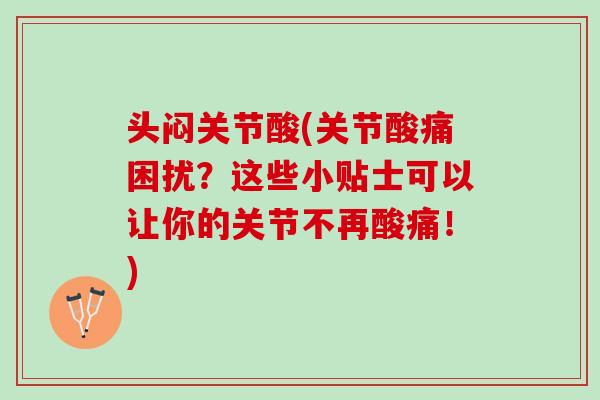 头闷关节酸(关节酸痛困扰？这些小贴士可以让你的关节不再酸痛！)