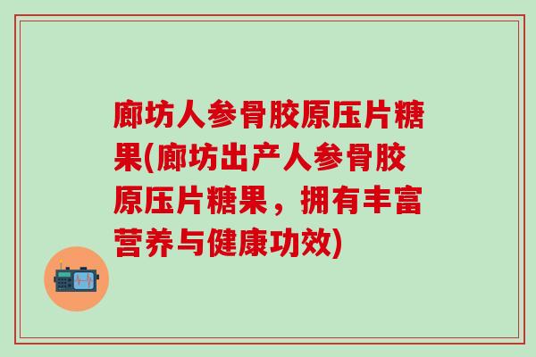 廊坊人参骨胶原压片糖果(廊坊出产人参骨胶原压片糖果，拥有丰富营养与健康功效)