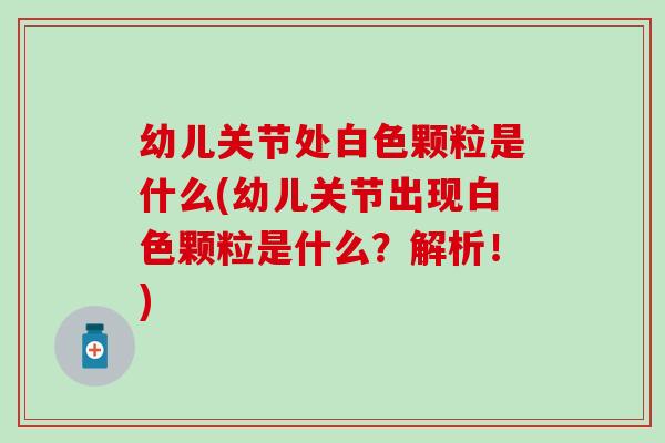 幼儿关节处白色颗粒是什么(幼儿关节出现白色颗粒是什么？解析！)