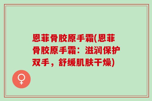 恩菲骨胶原手霜(恩菲骨胶原手霜：滋润保护双手，舒缓肌肤干燥)