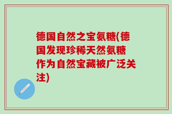 德国自然之宝氨糖(德国发现珍稀天然氨糖 作为自然宝藏被广泛关注)