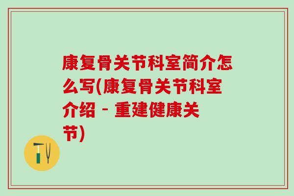 康复骨关节科室简介怎么写(康复骨关节科室介绍 - 重建健康关节)