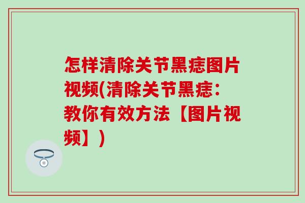 怎样清除关节黑痣图片视频(清除关节黑痣：教你有效方法【图片视频】)
