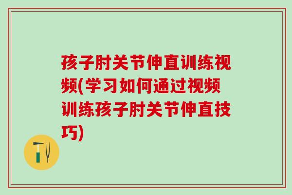 孩子肘关节伸直训练视频(学习如何通过视频训练孩子肘关节伸直技巧) 孩子肘关节伸直训练视频(学习如何通过视频训练孩子肘关节伸直技巧)
