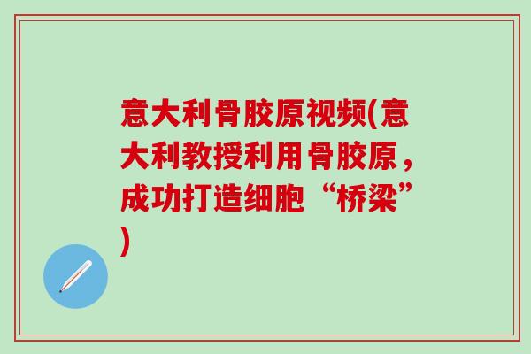 意大利骨胶原视频(意大利教授利用骨胶原，成功打造细胞“桥梁”)