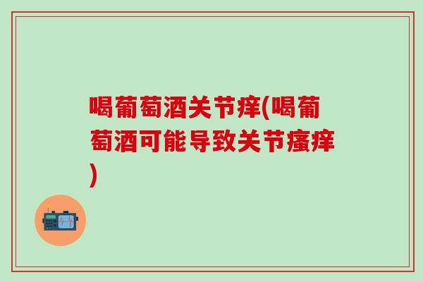 喝葡萄酒关节痒(喝葡萄酒可能导致关节瘙痒)