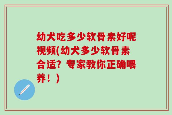 幼犬吃多少软骨素好呢视频(幼犬多少软骨素合适？专家教你正确喂养！)