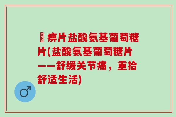 尪痹片盐酸氨基葡萄糖片(盐酸氨基葡萄糖片——舒缓关节痛，重拾舒适生活)